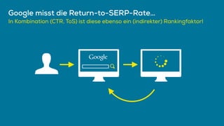 Google misst die Return-to-SERP-Rate…
In Kombination (CTR, ToS) ist diese ebenso ein (indirekter) Rankingfaktor!
 