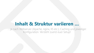 … je nach Webserver (Apache, nginx, IIS etc.), Caching und jeweiliger
Konfiguration. Versteht zuerst euer Setup!
Inhalt & Struktur variieren …
 