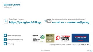 pa.ag@peakaceag
twitter.com/peakaceag
facebook.com/peakaceag
www.pa.ag
ALWAYS LOOKING FOR TALENT! CHECK OUT JOBS.PA.AG
WINNER
Bastian Grimm
bg@pa.ag
Folien? Kein Problem:
https://pa.ag/seok18logs
Ihr wollt unser Logfile-Setup kostenlos(!) nutzen?
e-mail us > seokomm@pa.ag
 