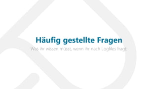 Was ihr wissen müsst, wenn ihr nach Logfiles fragt:
Häufig gestellte Fragen
 