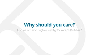 Und warum sind Logfiles wichtig für eure SEO-Arbeit?
Why should you care?
 