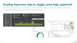 pa.ag24
Graylog, logrunner, logz.io, loggly, sumo logic, papertrail
Besonders logrunner.io sowie logz.io mit starkem Fokus auf SEO-basiertem Auditing
(vorgefertigte Reportings, nützliche Dashboards etc.)
 