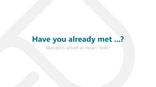Was gibt’s aktuell an neuen Tools?
Have you already met ...?
 