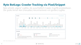 pa.ag@peakaceag28
Ryte BotLogs: Crawler Tracking via Pixel/Snippet
Ryte schreibt „eigene“ Logfiles, die ausschließlich Crawler-Zugriffe protokollieren.
Der große Vorteil: Kein (manuelles) Herumhantieren mit (großen) Logfiles.
Mehr: https://botlogs.ryte.com/
 