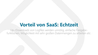 Up-/Downloads von Logfiles werden unnötig, einfache Freigabe-
funktionen, Möglichkeit mit sehr großen Datenmengen zu arbeiten etc.
Vorteil von SaaS: Echtzeit
 