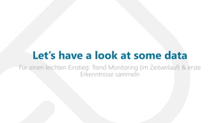 Für einen leichten Einstieg: Trend Monitoring (im Zeitverlauf) & erste
Erkenntnisse sammeln
Let’s have a look at some data
 