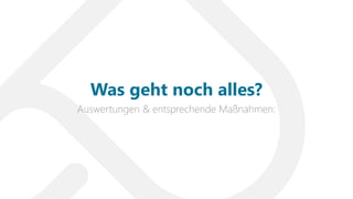 Auswertungen & entsprechende Maßnahmen:
Was geht noch alles?
 