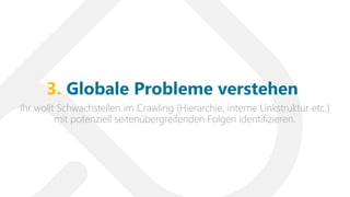 Ihr wollt Schwachstellen im Crawling (Hierarchie, interne Linkstruktur etc.)
mit potenziell seitenübergreifenden Folgen identifizieren.
3. Globale Probleme verstehen
 