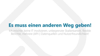 Ich möchte: keine IT involvieren, unbegrenzte Skalierbarkeit, flexible
Berichte, mehrere (API-) Datenquellen und Nutzerfreundlichkeit!
Es muss einen anderen Weg geben!
 