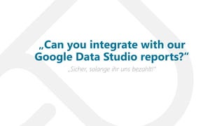„Sicher, solange ihr uns bezahlt!“
„Can you integrate with our
Google Data Studio reports?“
 