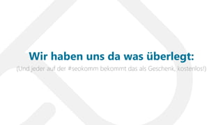 (Und jeder auf der #seokomm bekommt das als Geschenk, kostenlos!)
Wir haben uns da was überlegt:
 