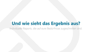 Individuelle Reports, die auf eure Bedürfnisse zugeschnitten sind.
Und wie sieht das Ergebnis aus?
 