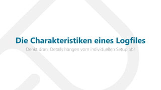 Denkt dran, Details hängen vom individuellen Setup ab!
Die Charakteristiken eines Logfiles
 
