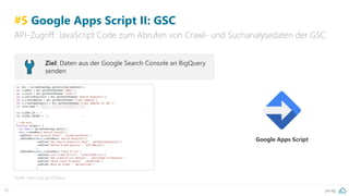 pa.ag93
#5 Google Apps Script II: GSC
API-Zugriff: JavaScript Code zum Abrufen von Crawl- und Suchanalysedaten der GSC
Quelle: https://pa.ag/2OWnjJa
Ziel: Daten aus der Google Search Console an BigQuery
senden
Google Apps Script
 
