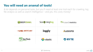 pa.ag@peakaceag11
You will need an arsenal of tools!
A lot depends on personal taste, but you’ll need at least one tool each for crawling, log
file analysis as well as search intelligence – and yes, this costs money!
 