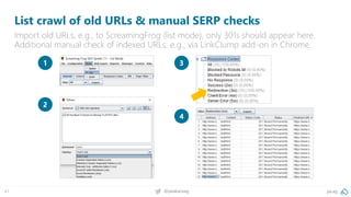 pa.ag@peakaceag41
List crawl of old URLs & manual SERP checks
Import old URLs, e.g., to ScreamingFrog (list mode), only 301s should appear here.
Additional manual check of indexed URLs, e.g., via LinkClump add-on in Chrome.
1
2
3
4
 