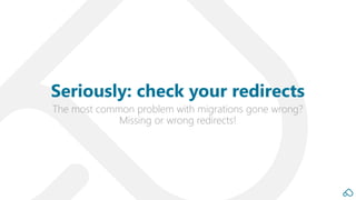 The most common problem with migrations gone wrong?
Missing or wrong redirects!
Seriously: check your redirects
 