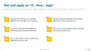 pa.ag@peakaceag50
Test and apply an “if... then... logic”
Based on your previously built Q&A checklist, make sure to double-check everything!
IF
you work internationally, then test
hreflang tags/sitemap annotations. IF
PPC ads are shown, then update and test
the landing page URLs.
IF
Google news listings are available,
then test the Google news sitemap. IF
ratings (featured snippets) are available,
then test schema.org mark-up.
IF
SSL is also used on other subdomains,
then test these as well.
etc.
 