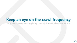 Short-term peaks are completely normal, dramatic drops rather not!
Keep an eye on the crawl frequency
 