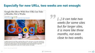pa.ag@peakaceag57
Especially for new URLs, two weeks are not enough:
Source: http://pa.ag/2htz26D
[…] it can take two
weeks for some sites
but for larger sites,
it is more like three
months, not even
close to two weeks.
 