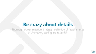 Thorough documentation, in-depth definition of requirements
and ongoing testing are essential!
Be crazy about details
 