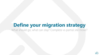 What should go, what can stay? Complete vs partial site move?
Define your migration strategy
 