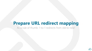 As a rule of thumb: 1-to-1 redirects from old to new!
Prepare URL redirect mapping
 