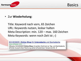 Basics

• Zur Wiederholung:

  Title: Keyword nach vorn, 65 Zeichen
  URL: Keywords nutzen, lesbar halten
  Meta Description: min. 120 – max. 160 Zeichen
  Meta Keywords: wenn noch Zeit ist ;-)
 