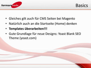 Basics

•   Gleiches gilt auch für CMS Seiten bei Magento
•   Natürlich auch an die Startseite (Home) denken
•   Templates überarbeiten!!!
•   Gute Grundlage für neue Designs: Yoast Blank SEO
    Theme (yoast.com)
 