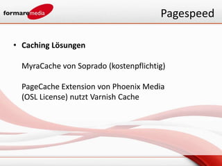 Pagespeed

• Caching Lösungen

  MyraCache von Soprado (kostenpflichtig)

  PageCache Extension von Phoenix Media
  (OSL License) nutzt Varnish Cache
 