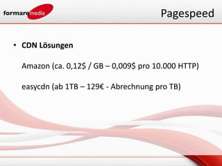 Pagespeed

• CDN Lösungen

 Amazon (ca. 0,12$ / GB – 0,009$ pro 10.000 HTTP)

 easycdn (ab 1TB – 129€ - Abrechnung pro TB)
 
