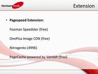 Extension

• Pagespeed Extension:

  Fooman Speedster (free)

  OnePica Image CDN (free)

  Nitrogento (499€)

  PageCache powered by Varnish (free)
 