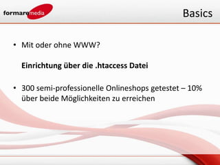 Basics

• Mit oder ohne WWW?

  Einrichtung über die .htaccess Datei

• 300 semi-professionelle Onlineshops getestet – 10%
  über beide Möglichkeiten zu erreichen
 