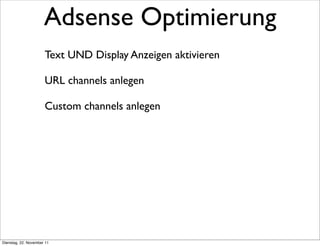 Adsense Optimierung
                      Text UND Display Anzeigen aktivieren

                      URL channels anlegen

                      Custom channels anlegen




Dienstag, 22. November 11
 