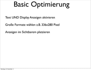 Basic Optimierung
        Text UND Display Anzeigen aktivieren

        Große Formate wählen z.B. 336x280 Pixel

        Anzeigen im Sichtbarem platzieren




Dienstag, 22. November 11
 