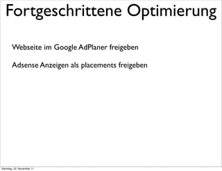 Fortgeschrittene Optimierung
        Webseite im Google AdPlaner freigeben

        Adsense Anzeigen als placements freigeben




Dienstag, 22. November 11
 