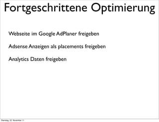 Fortgeschrittene Optimierung
        Webseite im Google AdPlaner freigeben

        Adsense Anzeigen als placements freigeben

        Analytics Daten freigeben




Dienstag, 22. November 11
 