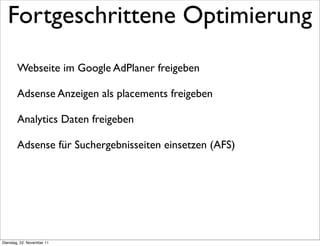 Fortgeschrittene Optimierung
        Webseite im Google AdPlaner freigeben

        Adsense Anzeigen als placements freigeben

        Analytics Daten freigeben

        Adsense für Suchergebnisseiten einsetzen (AFS)




Dienstag, 22. November 11
 