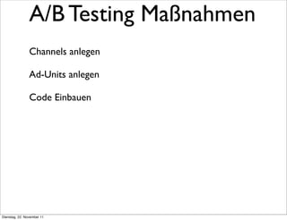 A/B Testing Maßnahmen
                Channels anlegen

                Ad-Units anlegen

                Code Einbauen




Dienstag, 22. November 11
 