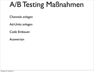 A/B Testing Maßnahmen
                Channels anlegen

                Ad-Units anlegen

                Code Einbauen

                Auswerten




Dienstag, 22. November 11
 