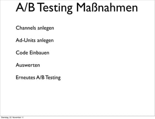A/B Testing Maßnahmen
                Channels anlegen

                Ad-Units anlegen

                Code Einbauen

                Auswerten

                Erneutes A/B Testing




Dienstag, 22. November 11
 