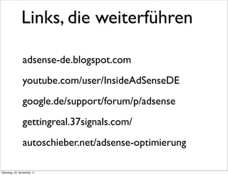 Links, die weiterführen

               adsense-de.blogspot.com
               youtube.com/user/InsideAdSenseDE
               google.de/support/forum/p/adsense
               gettingreal.37signals.com/
               autoschieber.net/adsense-optimierung

Dienstag, 22. November 11
 