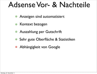 Adsense Vor- & Nachteile
                            Anzeigen sind automatisiert
                            Kontext bezogen
                            Auszahlung per Gutschrift
                            Sehr gute Oberﬂäche & Statistiken
                            Abhängigkeit von Google




Dienstag, 22. November 11
 