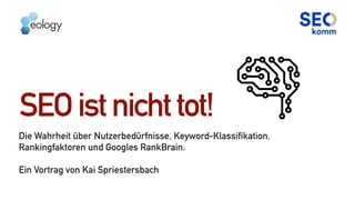 SEOistnichttot!
Die Wahrheit über Nutzerbedürfnisse, Keyword-Klassifikation,
Rankingfaktoren und Googles RankBrain.
Ein Vortrag von Kai Spriestersbach
 