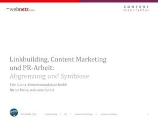 Linkbuilding, Content Marketing 
und PR-Arbeit: 
Abgrenzung und Symbiose 
Eric Kubitz, Contentmanufaktur GmbH 
Nicole Mank, web-netz GmbH 
SEO KOMM 2014 Linkbuilding I PR I Content Marketing I Symbiose-Effekte 1 
 