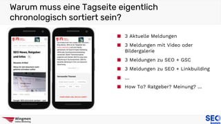 Warum muss eine Tagseite eigentlich
chronologisch sortiert sein?
■ 3 Aktuelle Meldungen
■ 3 Meldungen mit Video oder
Bildergalerie
■ 3 Meldungen zu SEO + GSC
■ 3 Meldungen zu SEO + Linkbuilding
■ …
■ How To? Ratgeber? Meinung? …
 