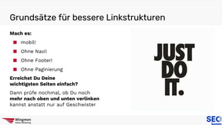 Grundsätze für bessere Linkstrukturen
Mach es:
■ mobil!
■ Ohne Navi!
■ Ohne Footer!
■ Ohne Paginierung
Erreichst Du Deine
wichtigsten Seiten einfach?
Dann prüfe nochmal, ob Du noch
mehr nach oben und unten verlinken
kannst anstatt nur auf Geschwister
 