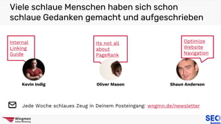 Viele schlaue Menschen haben sich schon
schlaue Gedanken gemacht und aufgeschrieben
Jede Woche schlaues Zeug in Deinem Posteingang: wngmn.de/newsletter
Internal
Linking
Guide
Kevin Indig
Its not all
about
PageRank
Optimize
Website
Navigation
Oliver Mason Shaun Anderson
 