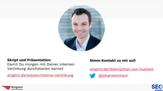 Skript und Präsentation:
Damit Du morgen mit Deiner internen
Verlinkung durchstarten kannst
wngmn.de/wissen/interne-verlinkung
Nimm Kontakt zu mir auf:
wngmn.de/team/johan-von-huelsen
@johanstormarn
 