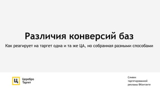 Различия конверсий баз
Как реагирует на таргет одна и та же ЦА, но собранная разными способами
Сливки
таргетированной
рекламы ВКонтакте
 